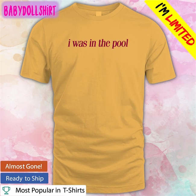 I Was In The Pool Shirt Shirts That Go Hard Shirtsthtgohard