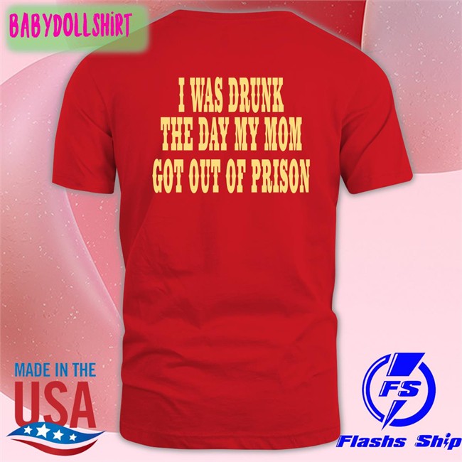 I Was Drunk The Day My Mom Got Out Of Prison Shirts Oddlyspecific