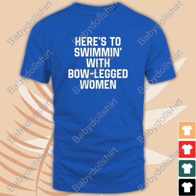 Here’S To Swimmin’ With Bow-Legged Women Shirt