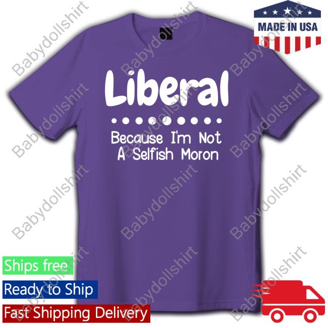 Liberal Because I'm Not A Selfish Moron Tee Shirt