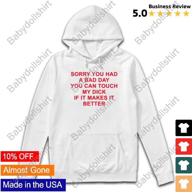 Sorry You Had A Bad Day You Can Touch My Dick If It Makes It Better T Shirt