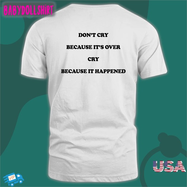 Don't Cry Because It's Over Cry Because It Happened T-Shirt Shirts That Go Hard