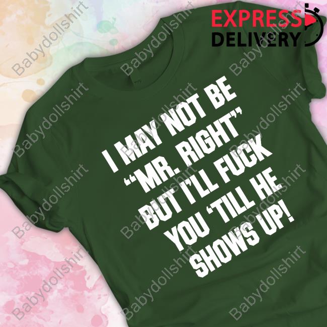 Official I May Not Be Mr Right But I'll Fuck You Till He Shows Up Shirt