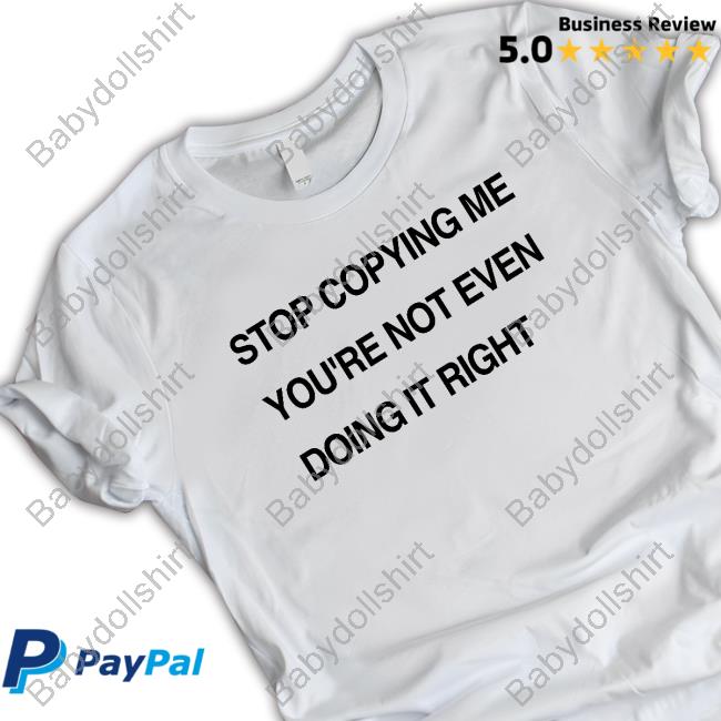 Stop Copying Me You're Not Even Doing It Right Shirts