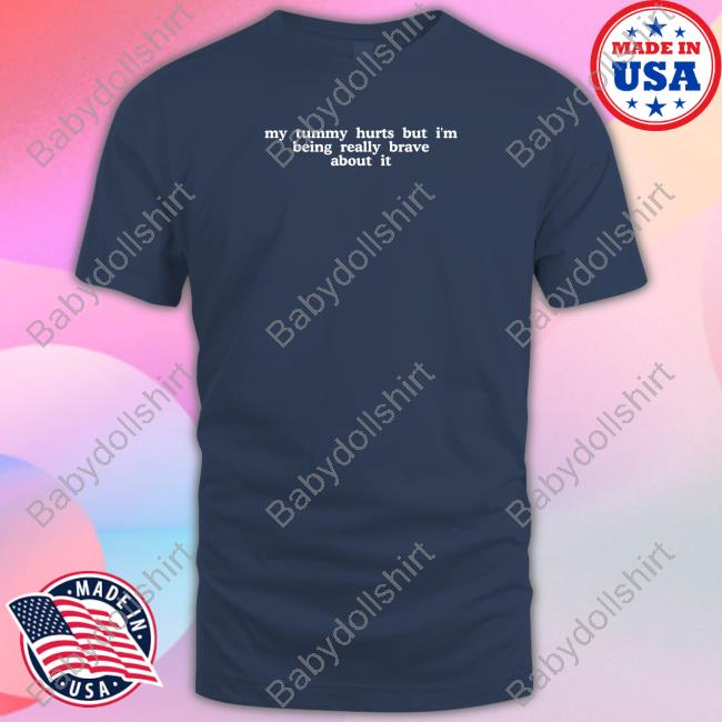 My Tummy Hurts But I'm Being Really Brave About It Shirt
