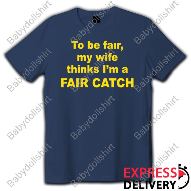 To Be Fair My Wife Thinks I'm A Fair Catch Tee Shirt