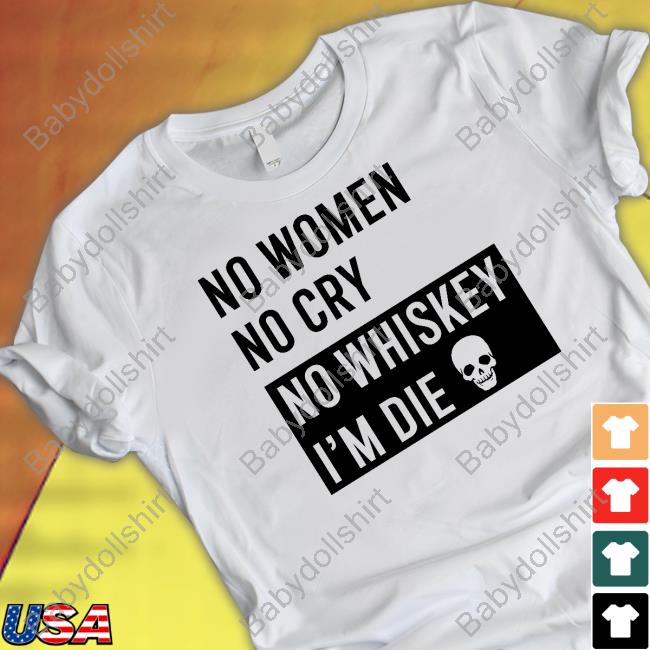 No Women No Cry No Whiskey I'm Die Tee Shirt
