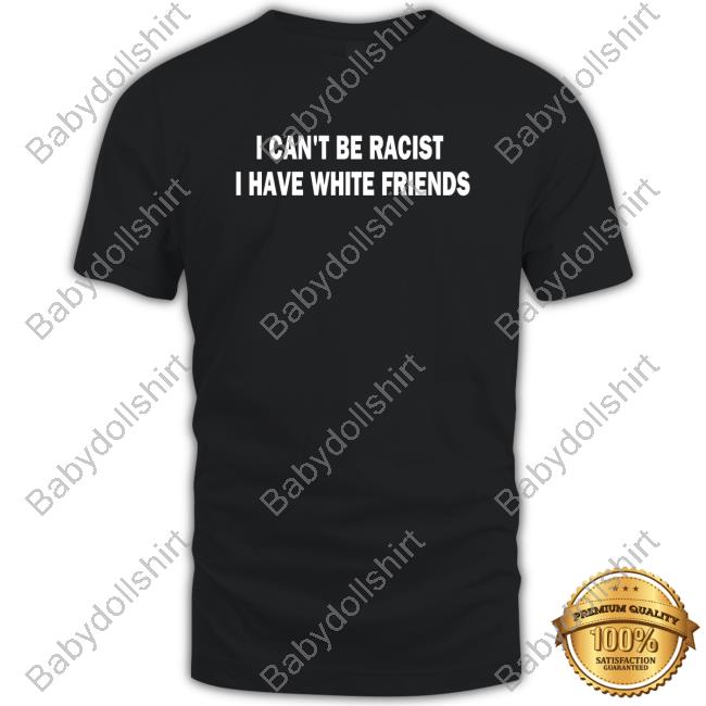 Official I Can't Be Racist I Have White Friends T Shirt