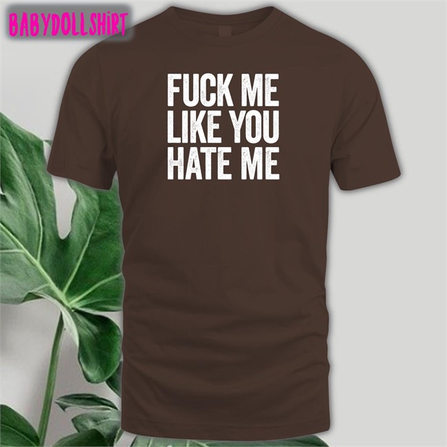 Shirts That Go Hard Fuck Me Like You Hate Me Shirt Shirtsthtgohard