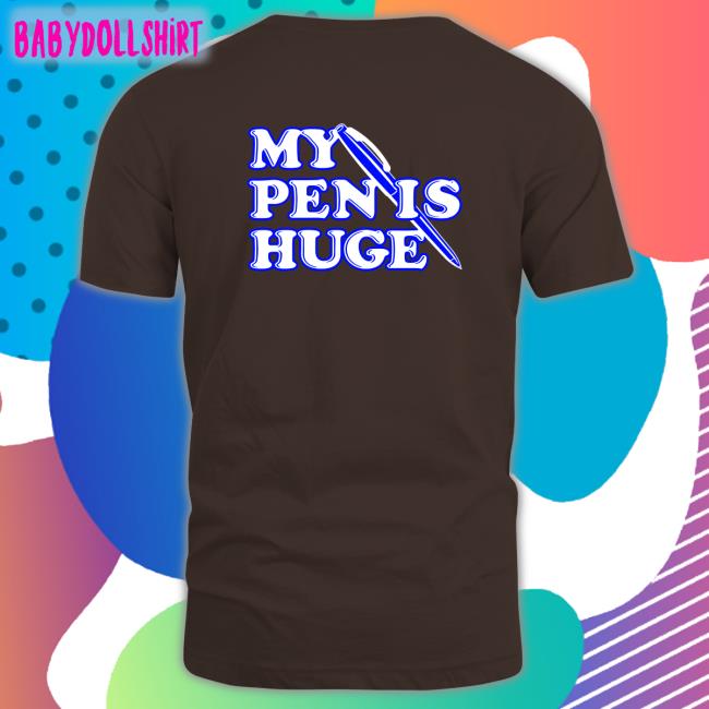 Shirts That Go Hard My Pen Is Huge Shirts Shirtsthtgohard