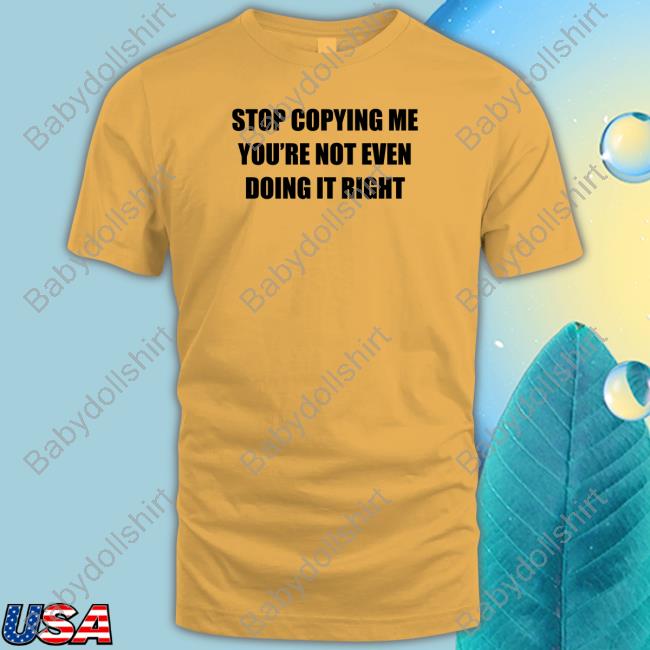 Official Stop Copying Me You're Not Even Doing It Right T-Shirt