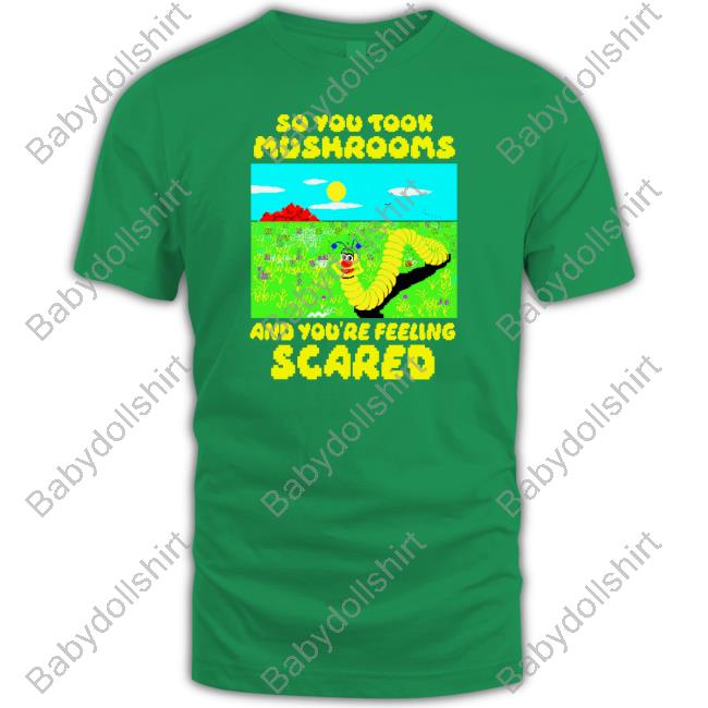 So You Took Mushrooms And You're Feeling Scared Shirts