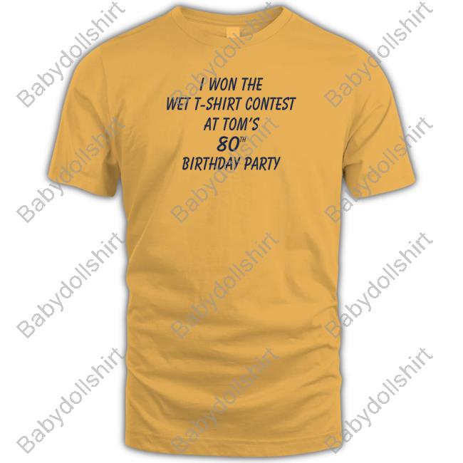 Shirtsthtgohard I Won The Wet T-Shirt Contest At Tom's 80Th Birthday Party Shirt