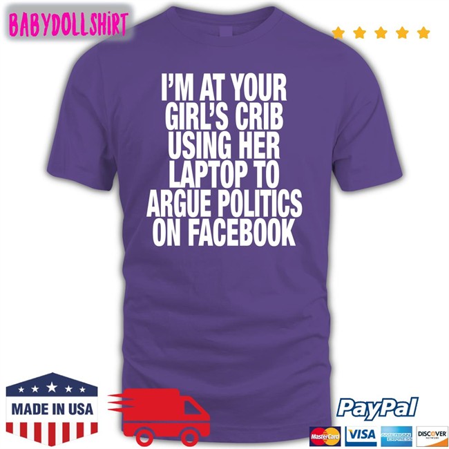 Shirts That Go Hard I’M At Your Girl’S Crib Using Her Laptop To Argue Politics On Facebook Hoodies