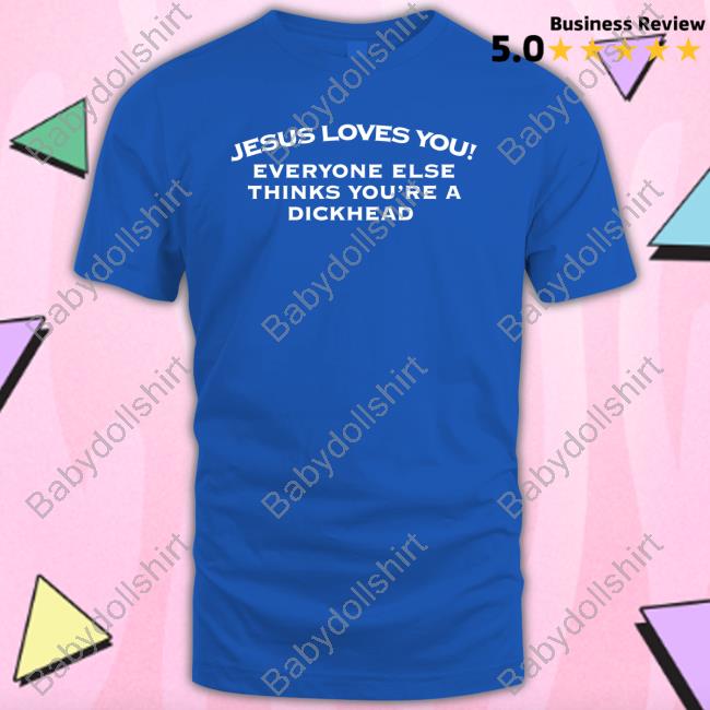 Jesus Loves You Everyone Else Thinks You're A Dickhead Tee Shirts That Go Hard Twitter