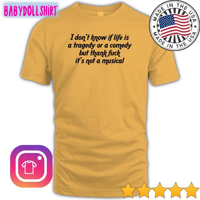 Shirts That Go Hard I Don't Know If Life Is A Tragedy Or A Comedy But Thank Fuck It's Not A Musical T Shirt