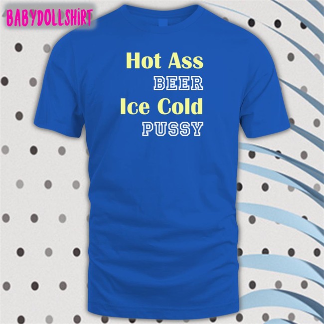 Hot Ass Beer Ice Cold Pussy Tee Shirt