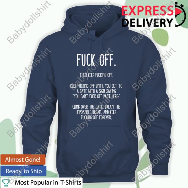 Fuck Off Then Keep Fucking Off Keep Fucking Off Until You Get To A Gate With A Sign Saying You Cant Fuck Off Past Here Shirt