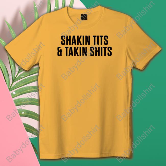 Shakin Tits & Takin Shits Shirts Shirts That Go Hard