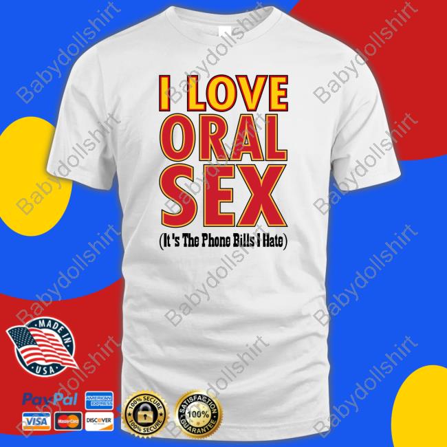 I Love Oral Sex It's The Phone Bills I Hate Tee