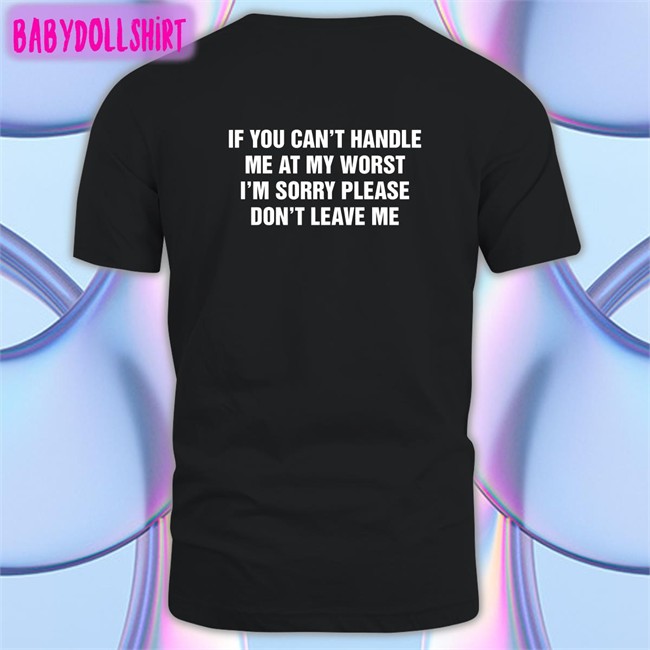 Shirts That Go Hard If You Can't Handle Me At My Worst I'm Sorry Please Don't Leave Me Shirt