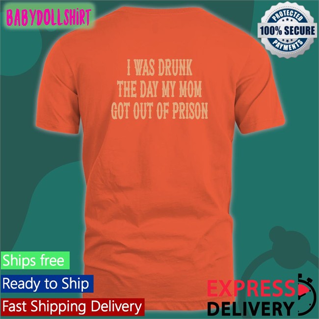 Shirts That Go Hard I Was Drunk The Day My Mom Got Out Of Prison TShirts