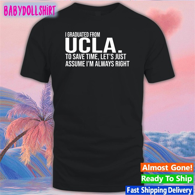 I Graduated From Ucla To Save Time Let’S Just Assume I’M Always Right Shirts Love Dem Bruins