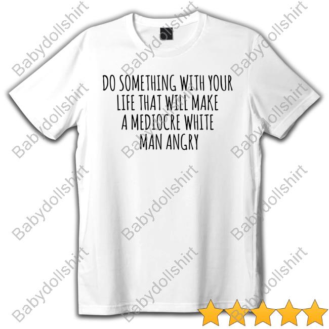 Do Something With Your Life That Will Make A Mediocre White Man Angry Tee