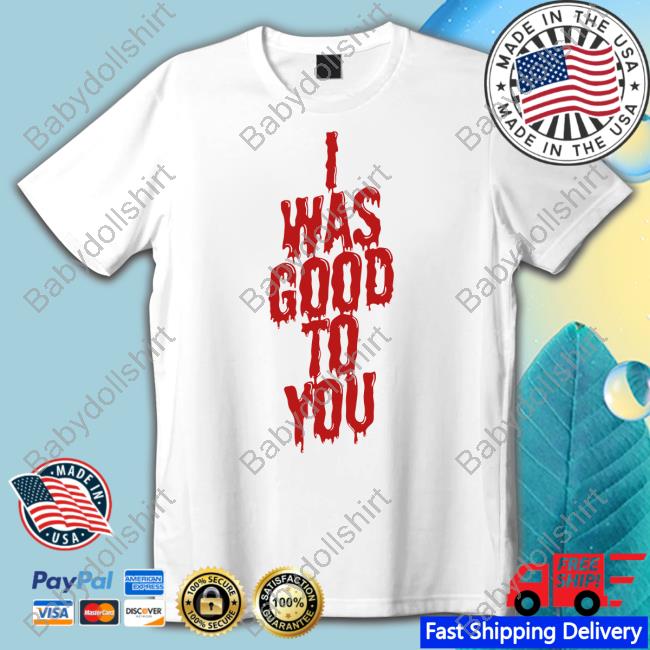 I Was Good To You Tee Shirt