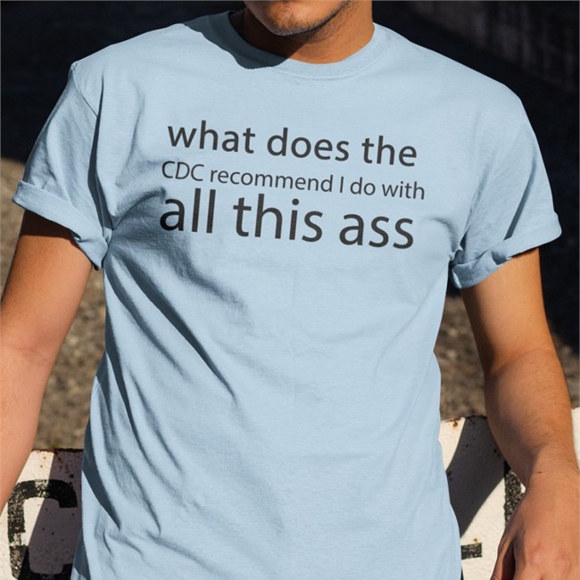 Shirts That Go Hard Merch What Does The Cdc Recommend I Do With All This Ass T-Shirts