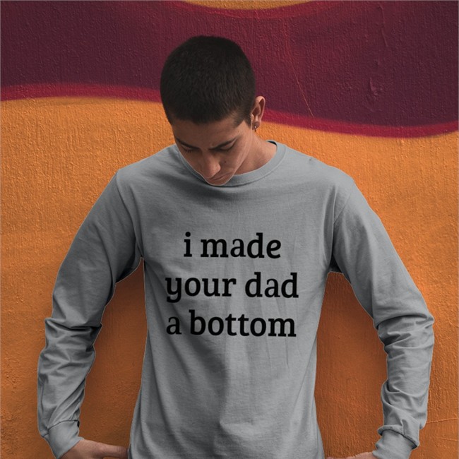 I Made Your Dad A Bottom T Shirt Shirts That Go Hard