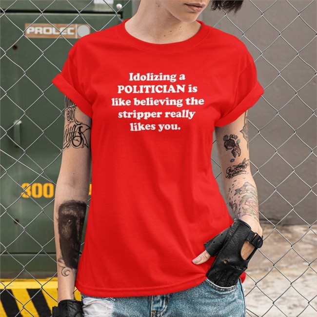 Shirts That Go Hard Merch Idolizing A Politician Is Like Believing The Stripper Really Likes You Shirts Shirtsthtgohard
