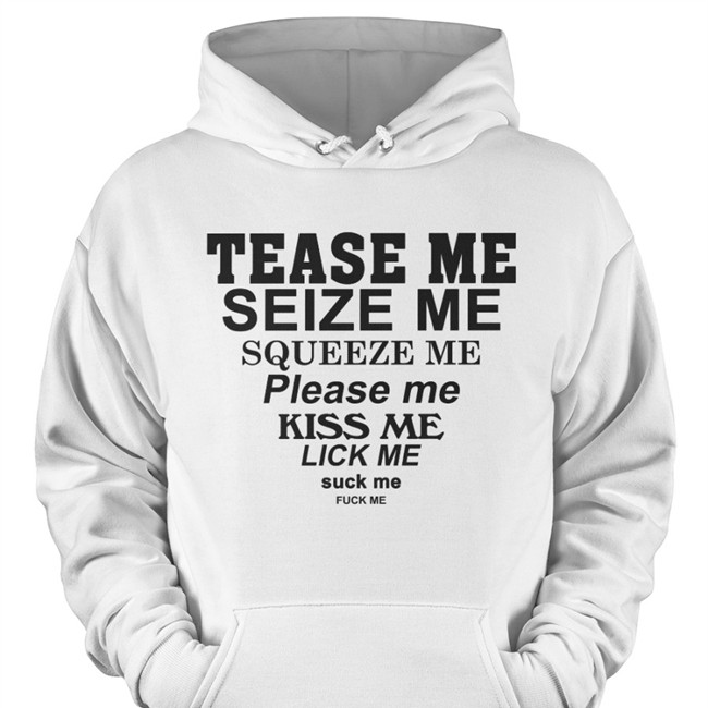 Tease Me Seize Me Squeeze Me Please Me Kiss Me Lick Me Suck Me Fuck Me Tee Shirt