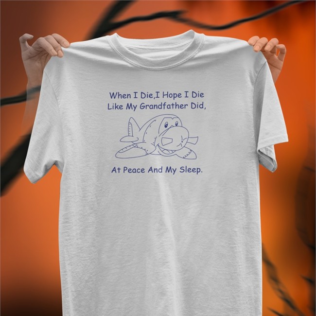 When I Die I Hope I Die Like My Grandfather Did At Peace And My Sleep Shirt Shirtsthtgohard