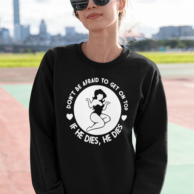 Shirts That Go Hard Don't Be Afraid To Get On Top If He Dies He Dies Hoodies