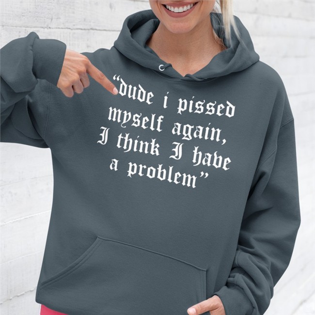 Dude I Pissed Myself Again I Think I Have A Problem T Shirt Black