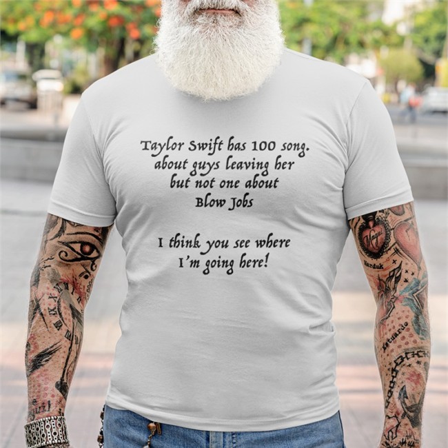 Shirts That Go Hard Taylor Swift Has 100 Song About Guys Leaving Her But Not One About Blow Jobs I Think You See Where I'm Going Here Shirts Shirtsthtgohard
