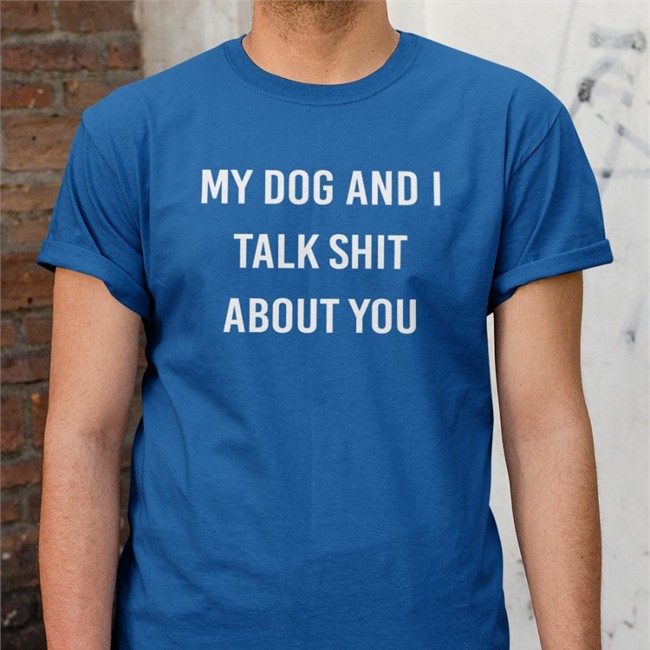 Shirts That Go Hard My Dog And I Talk Shit About You T Shirt Shirtsthtgohard