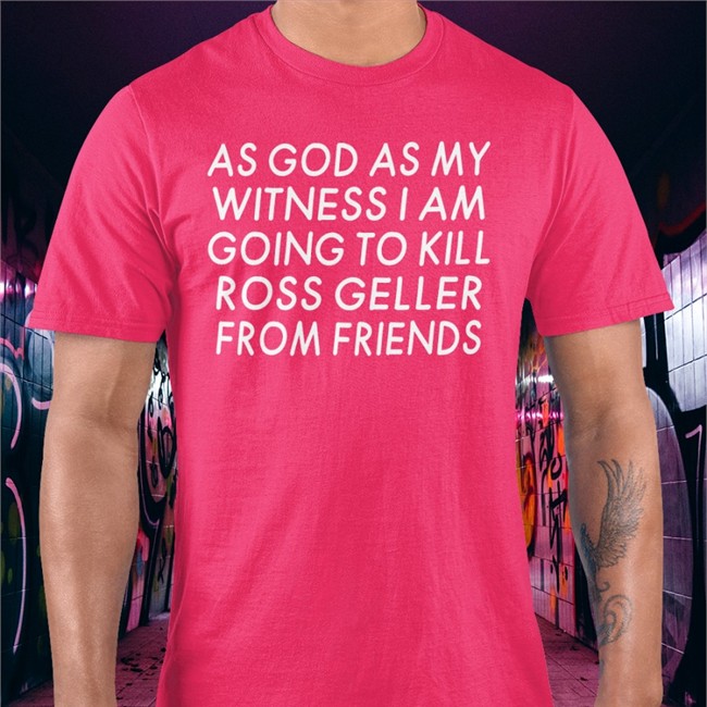 Girlfriend Reviews As God As My Witness I Am Going To Kill Ross Geller From Friends Tee