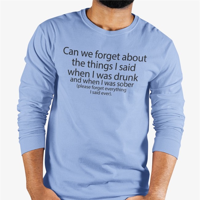 Can We Forget About The Things I Said When I Was Drunk And When I Was Sober Long Sleeve T Shirt Can We Forget About The Things I Said When I Was Drunk And When I Was Sober Please Forget Everything I Said Ever Shirts