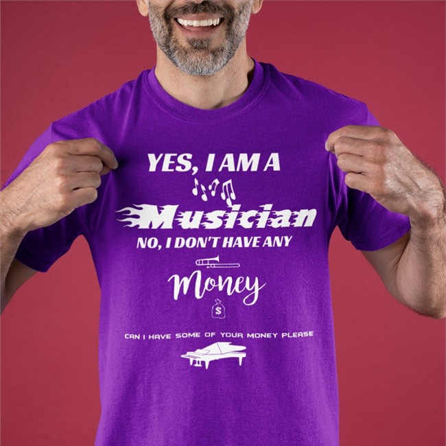 Yes I Am A Musician No I Don't Have Any Money Can I Have Some Of Your Money Please Shirts Yes I Am A Musician No I Don't Have Any Money Shirt Meme