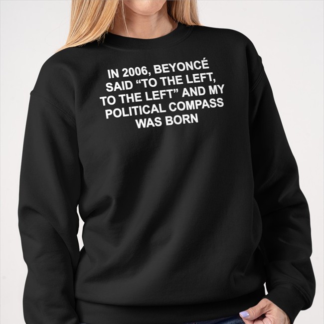 Shirts That Go Hard In 2006 Beyonce Said To The Left And My Political Compass Was Born Shirt Shirtsthtgohard