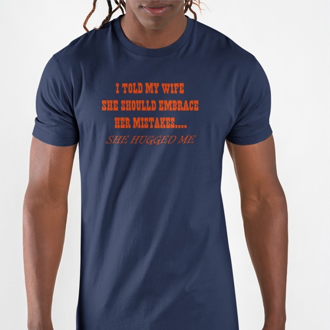 Shirts That Go Hard I Told My Wife She Should Embrace Her Mistakes She Hugged Me Tee Shirtsthtgohard
