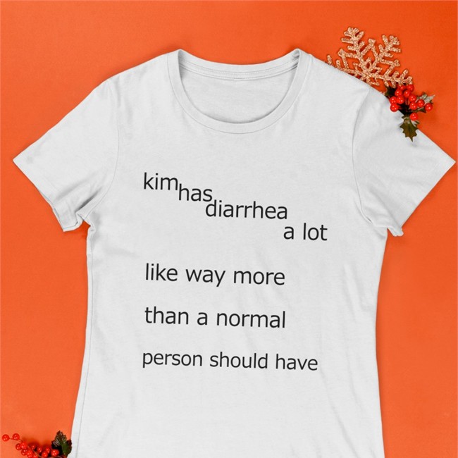 Kim Has Diarrhea A Lot Like Way More Than A Norrmal Person Should Have Shirt Shirtsthtgohard Shirts That Go Hard