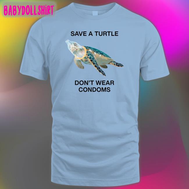 Shirts That Go Hard Goodshirts Merch Save A Turtle Don't Wear Condoms Shirt