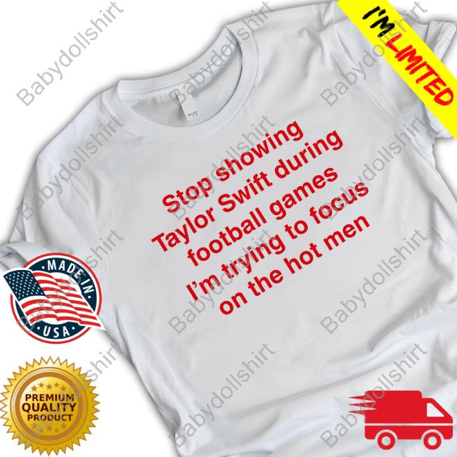 Official Shirts That Go Hard Stop Showing Taylor Swift During Football Games I'm Trying To Focus On The Hot Men Tee Shirt