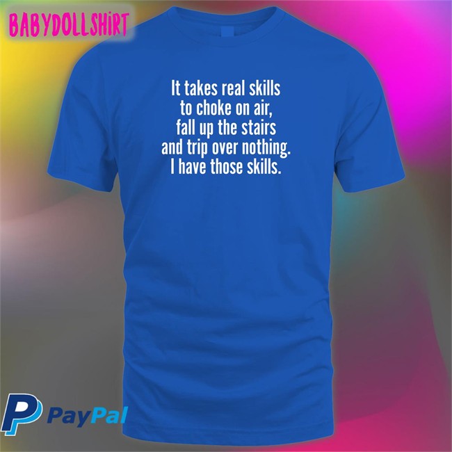 It Takes Real Skills To Choke On Air Fall Up The Stairs And Trip Over Nothing I Have Those Skills Shirt