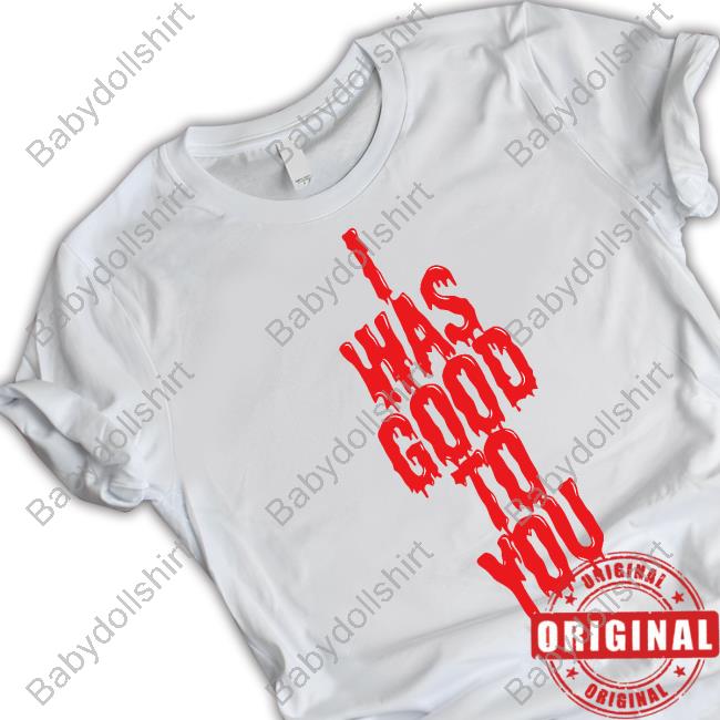 I Was Good To You Shirts