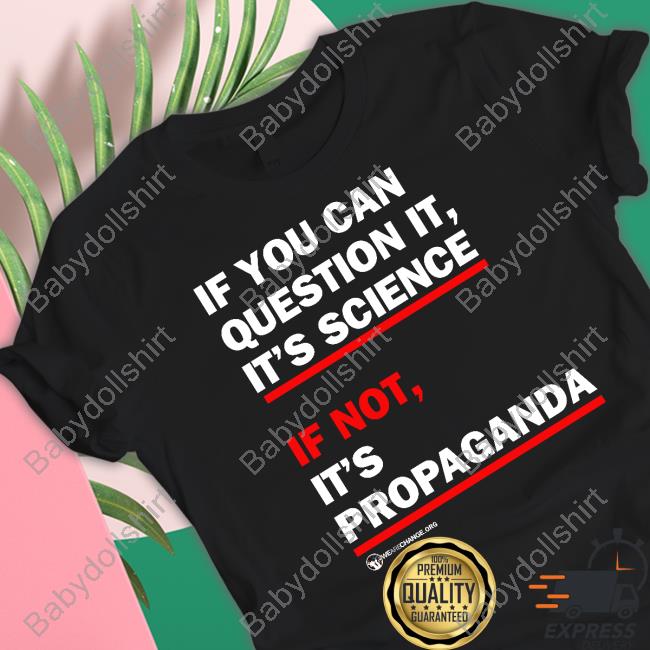 If You Can Question It It's Science If Not It's Propaganda T Shirts