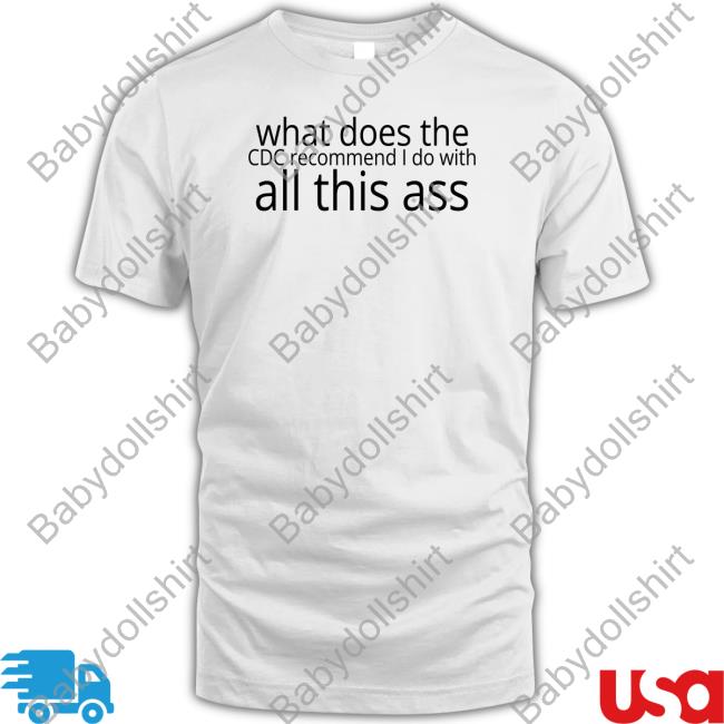 Shirts That Go Hard What Does The Cdc Recommend I Do With All This Ass T Shirt Shirtsthtgohard